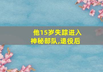 他15岁失踪进入神秘部队,退役后