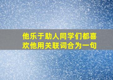 他乐于助人同学们都喜欢他用关联词合为一句