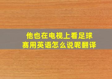 他也在电视上看足球赛用英语怎么说呢翻译