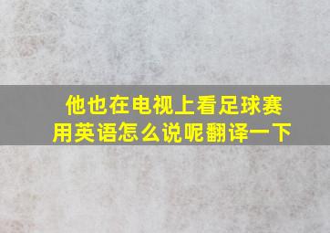 他也在电视上看足球赛用英语怎么说呢翻译一下