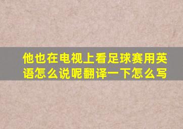 他也在电视上看足球赛用英语怎么说呢翻译一下怎么写