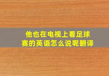 他也在电视上看足球赛的英语怎么说呢翻译