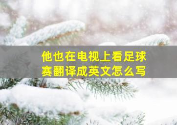 他也在电视上看足球赛翻译成英文怎么写