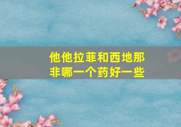 他他拉菲和西地那非哪一个药好一些