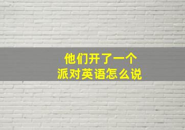 他们开了一个派对英语怎么说