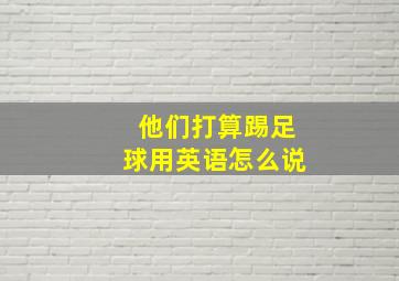 他们打算踢足球用英语怎么说