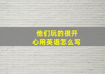 他们玩的很开心用英语怎么写