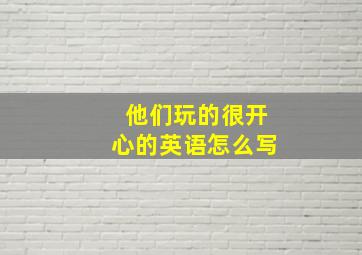 他们玩的很开心的英语怎么写