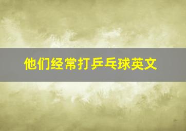 他们经常打乒乓球英文