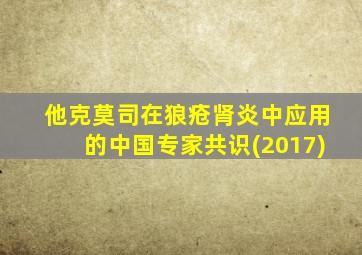 他克莫司在狼疮肾炎中应用的中国专家共识(2017)