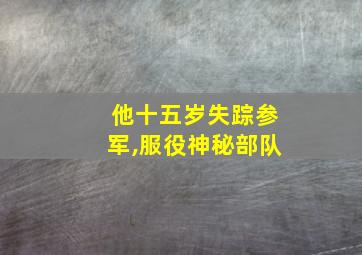 他十五岁失踪参军,服役神秘部队