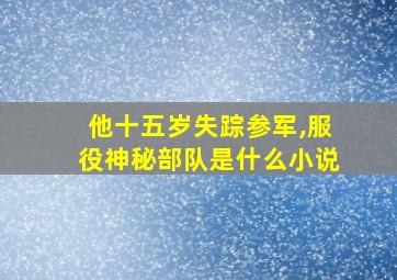 他十五岁失踪参军,服役神秘部队是什么小说