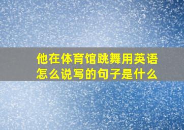 他在体育馆跳舞用英语怎么说写的句子是什么