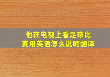 他在电视上看足球比赛用英语怎么说呢翻译