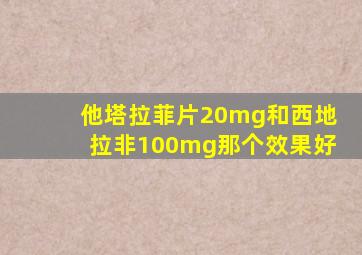 他塔拉菲片20mg和西地拉非100mg那个效果好