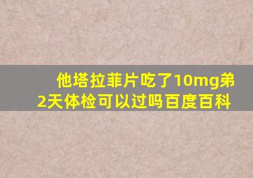 他塔拉菲片吃了10mg弟2天体检可以过吗百度百科