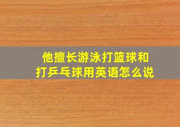 他擅长游泳打篮球和打乒乓球用英语怎么说