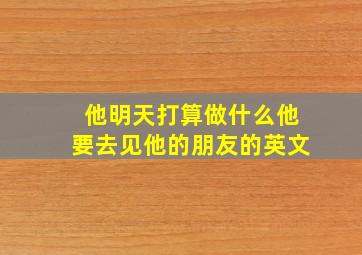 他明天打算做什么他要去见他的朋友的英文