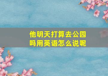 他明天打算去公园吗用英语怎么说呢