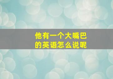 他有一个大嘴巴的英语怎么说呢