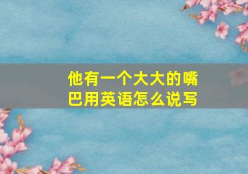 他有一个大大的嘴巴用英语怎么说写