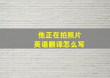 他正在拍照片英语翻译怎么写