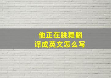 他正在跳舞翻译成英文怎么写