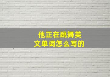 他正在跳舞英文单词怎么写的