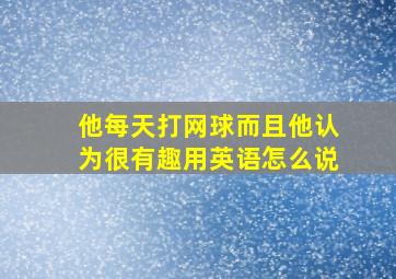 他每天打网球而且他认为很有趣用英语怎么说