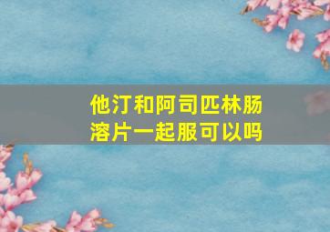 他汀和阿司匹林肠溶片一起服可以吗