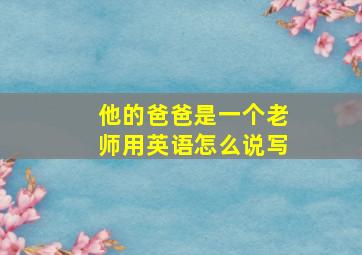 他的爸爸是一个老师用英语怎么说写