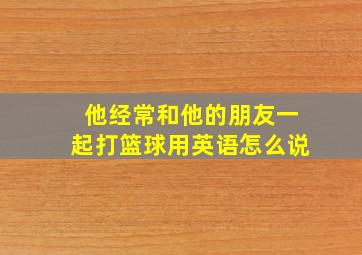 他经常和他的朋友一起打篮球用英语怎么说