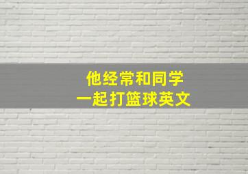 他经常和同学一起打篮球英文