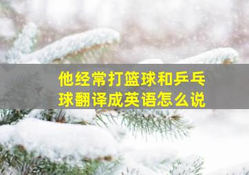 他经常打篮球和乒乓球翻译成英语怎么说