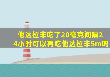 他达拉非吃了20毫克间隔24小时可以再吃他达拉非5m吗