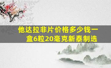 他达拉非片价格多少钱一盒6粒20毫克新泰制选