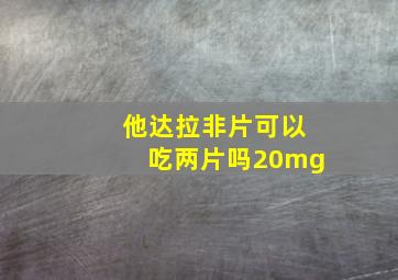 他达拉非片可以吃两片吗20mg