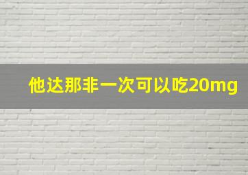 他达那非一次可以吃20mg