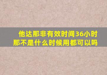 他达那非有效时间36小时那不是什么时候用都可以吗