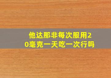 他达那非每次服用20毫克一天吃一次行吗