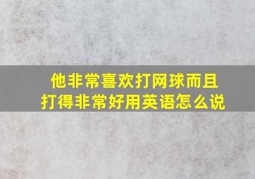 他非常喜欢打网球而且打得非常好用英语怎么说