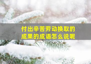 付出辛苦劳动换取的成果的成语怎么说呢