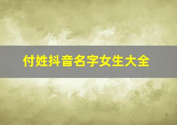 付姓抖音名字女生大全