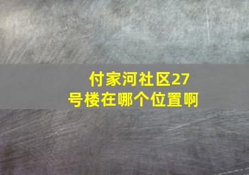 付家河社区27号楼在哪个位置啊