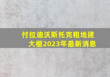 付拉迪沃斯托克租地建大棚2023年最新消息