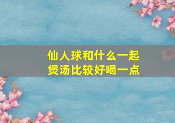 仙人球和什么一起煲汤比较好喝一点