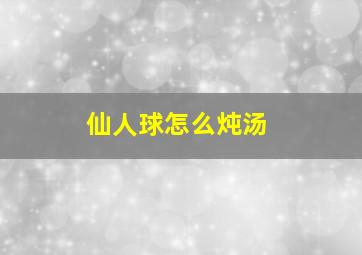 仙人球怎么炖汤