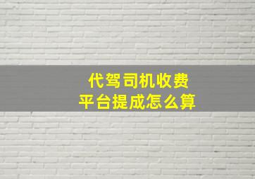 代驾司机收费平台提成怎么算