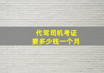 代驾司机考证要多少钱一个月