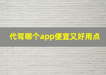 代驾哪个app便宜又好用点